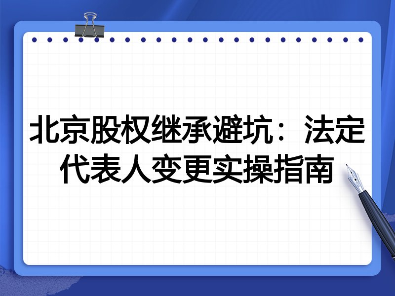 北京股权继承避坑:法定代表人变更实操指南