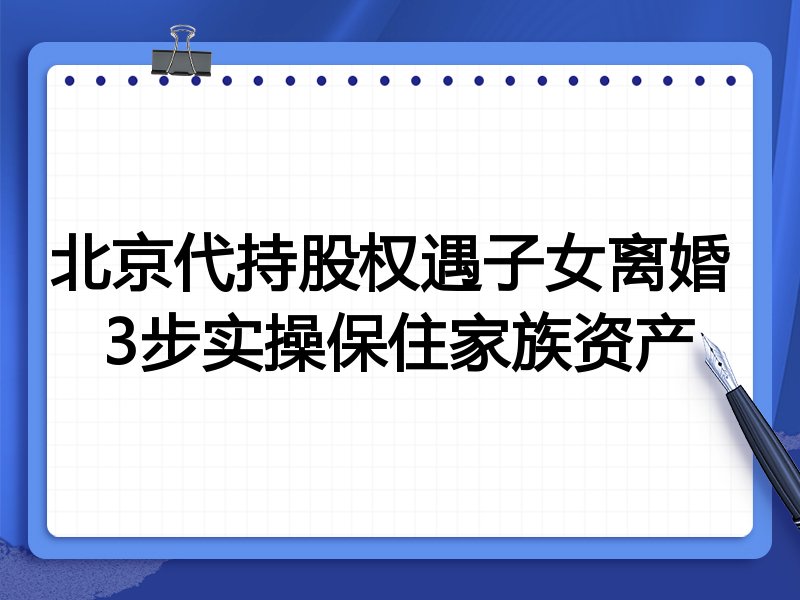 北京代持股权遇子女离婚 3步实操保住家族资产