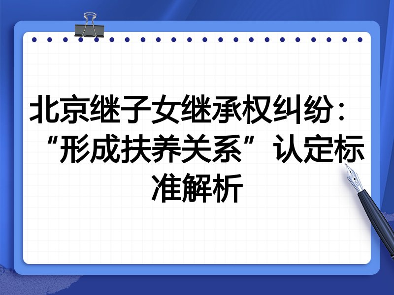北京继子女继承权纠纷:“形成扶养关系”认定标准解析