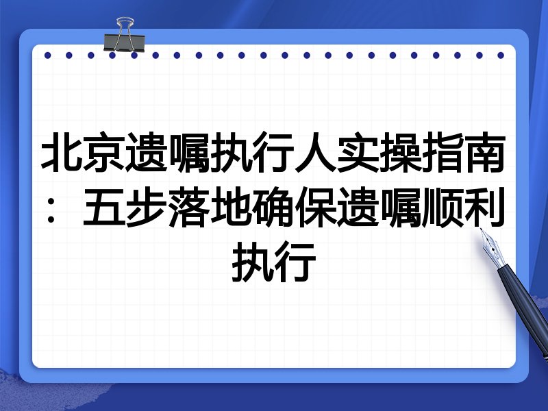 北京遗嘱执行人实操指南：五步落地确保遗嘱顺利执行