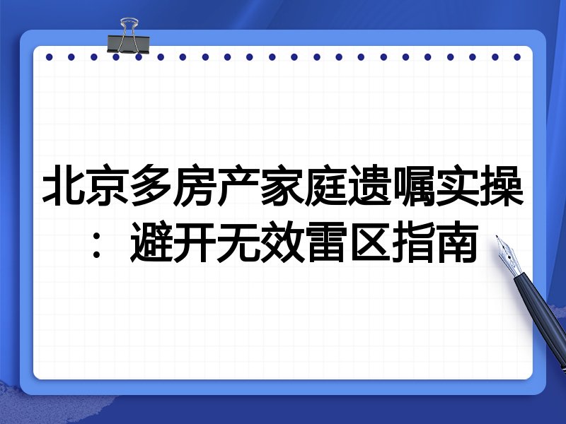 北京多房产家庭遗嘱实操:避开无效雷区指南