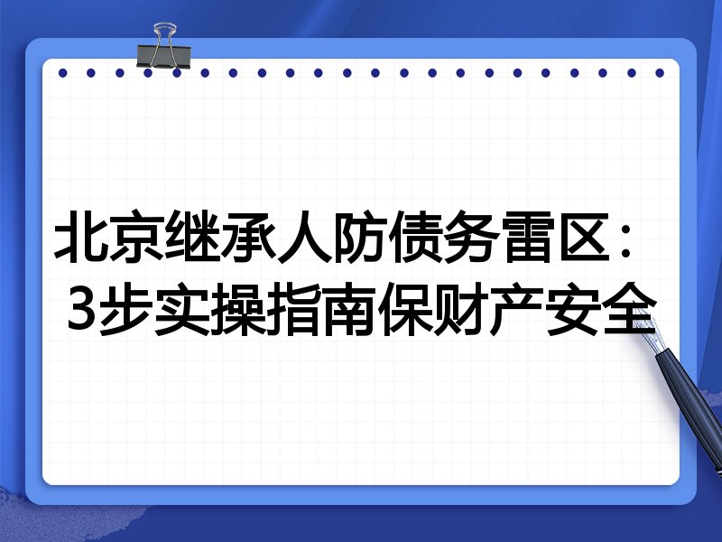 北京继承人防债务雷区：3步实操指南保财产安全