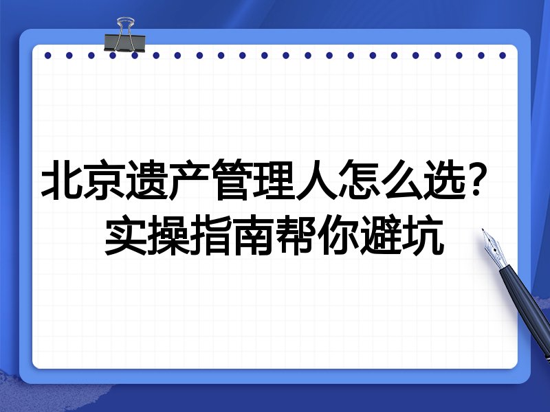 北京遗产管理人怎么选?实操指南帮你避坑