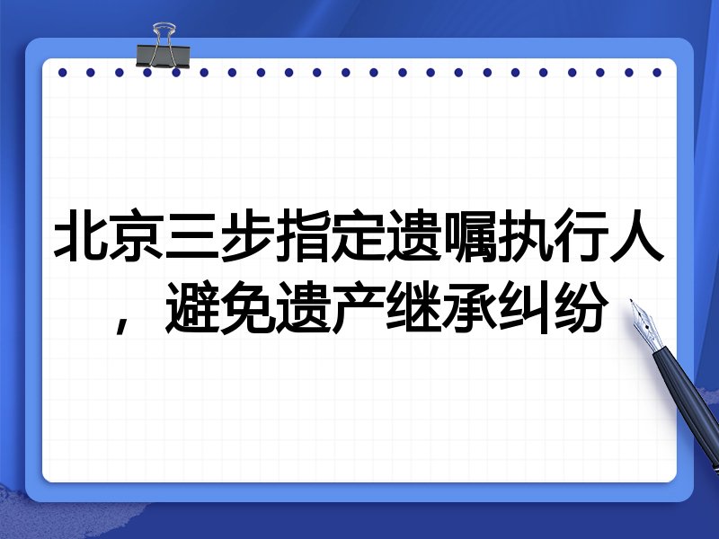 北京三步指定遗嘱执行人,避免遗产继承纠纷