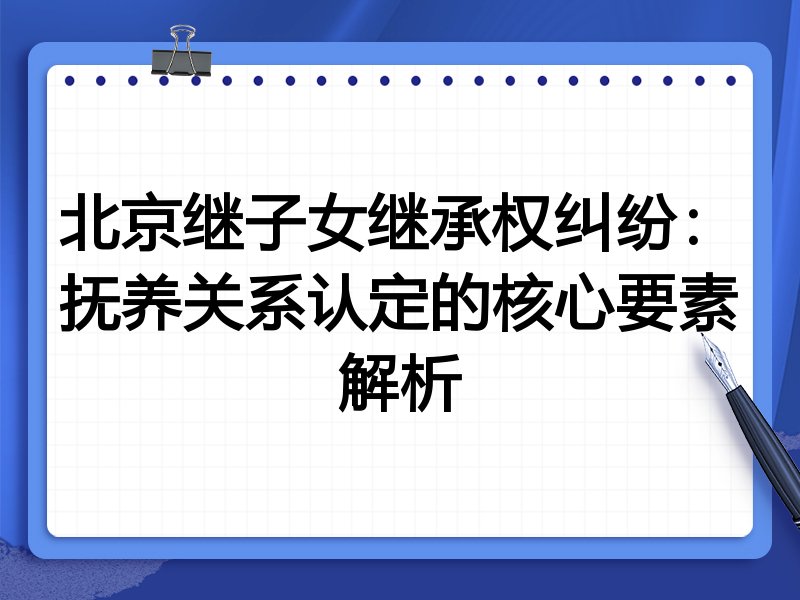 北京继子女继承权纠纷：抚养关系认定的核心要素解析