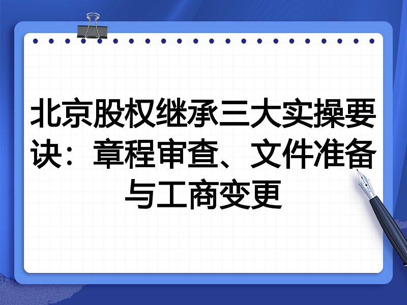 北京股权继承三大实操要诀:章程审查、文件准备与工商变更