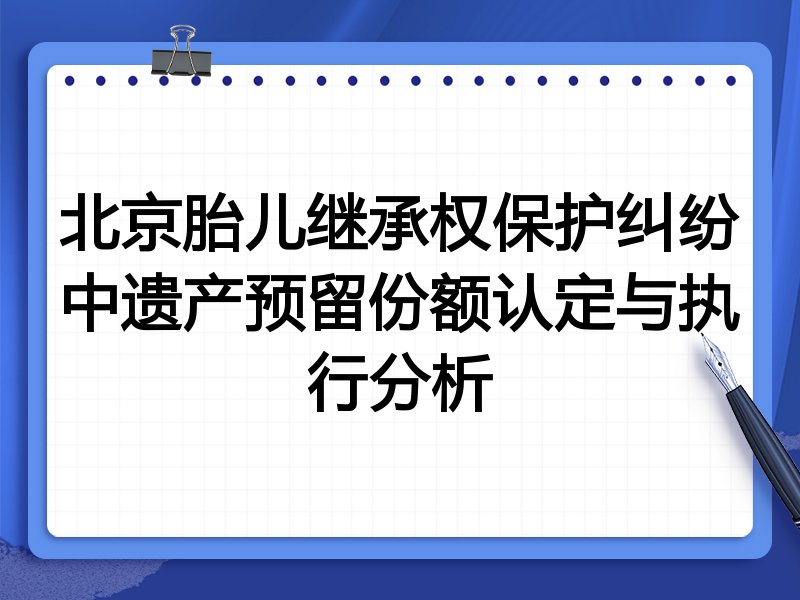 北京胎儿继承权保护纠纷中遗产预留份额认定与执行分析