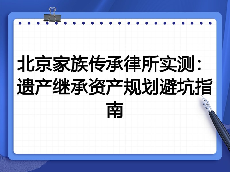 北京家族传承律所实测:遗产继承资产规划避坑指南