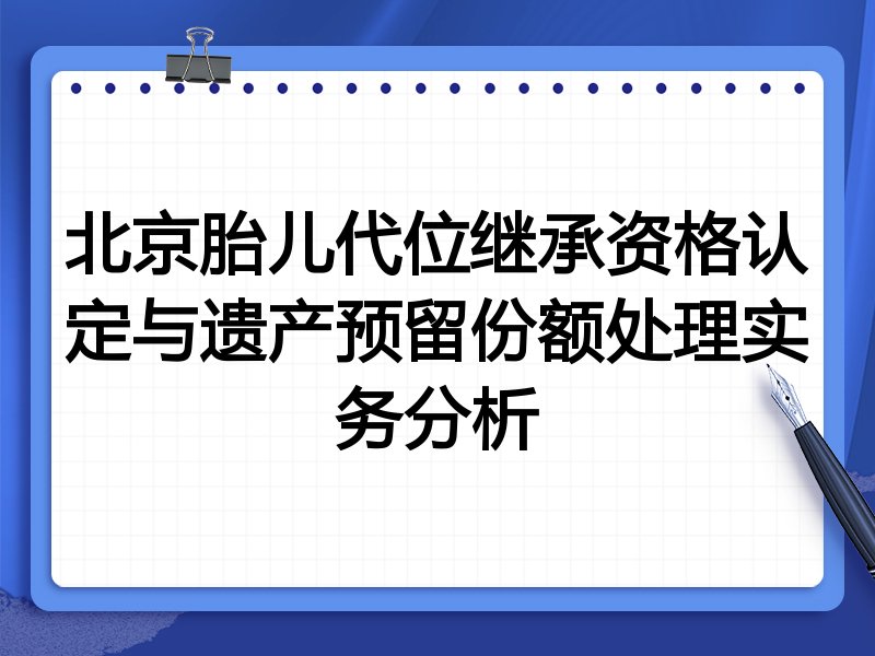 北京胎儿代位继承资格认定与遗产预留份额处理实务分析
