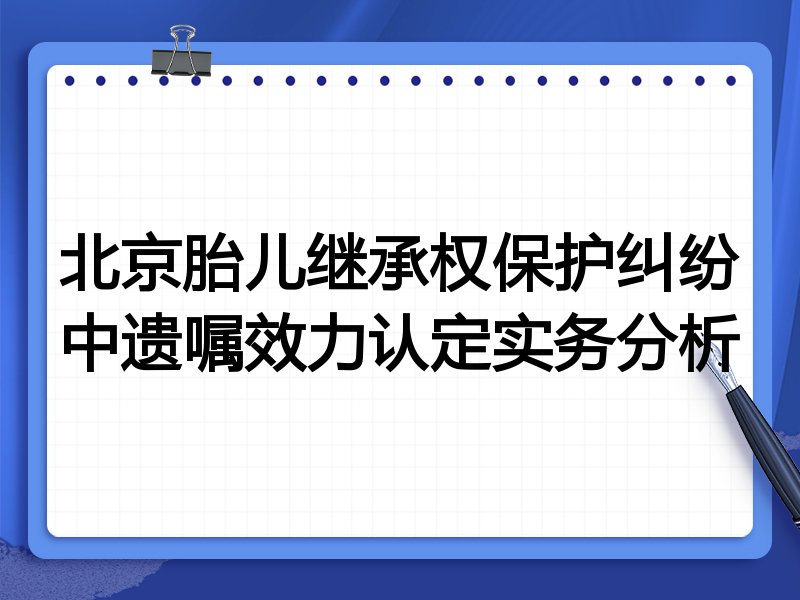 北京胎儿继承权保护纠纷中遗嘱效力认定实务分析