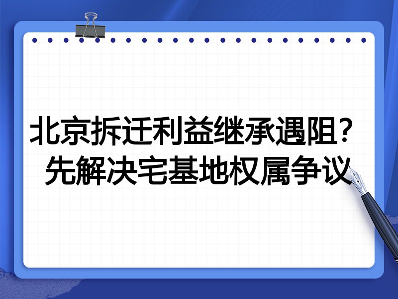 北京拆迁利益继承遇阻?先解决宅基地权属争议