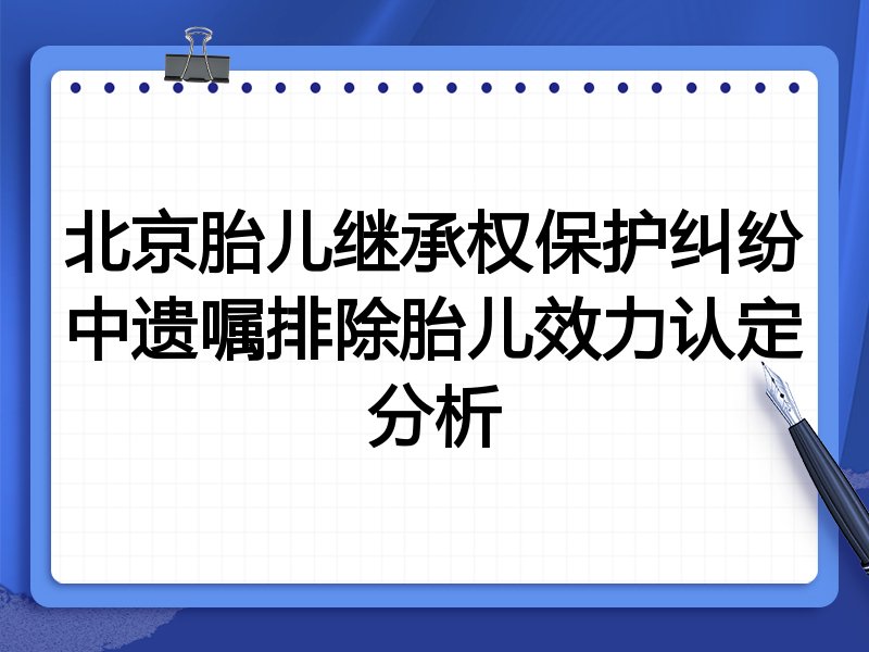 北京胎儿继承权保护纠纷中遗嘱排除胎儿效力认定分析