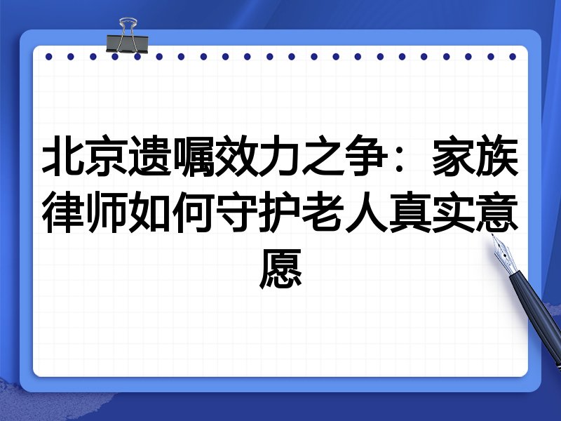 北京遗嘱效力之争:家族律师如何守护老人真实意愿