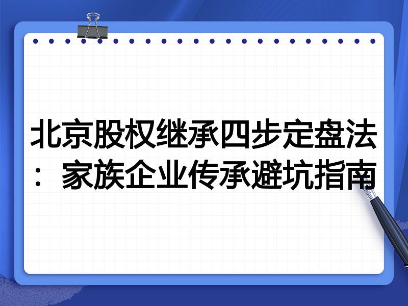 北京股权继承四步定盘法:家族企业传承避坑指南