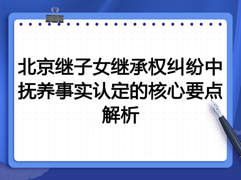 北京继子女继承权纠纷中抚养事实认定的核心要点解析