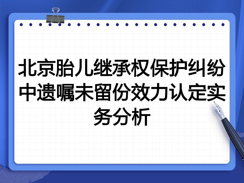 北京胎儿继承权保护纠纷中遗嘱未留份效力认定实务分析