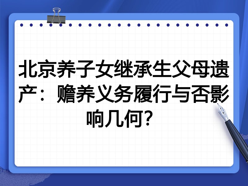 北京养子女继承生父母遗产：赡养义务履行与否影响几何？