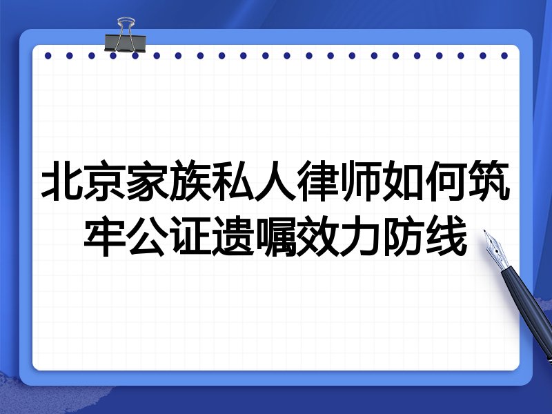北京家族私人律师如何筑牢公证遗嘱效力防线