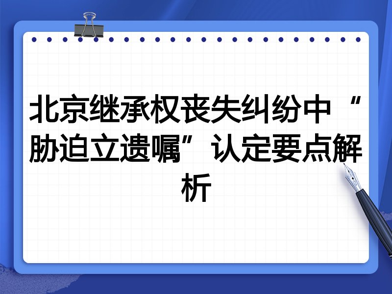 北京继承权丧失纠纷中“胁迫立遗嘱”认定要点解析