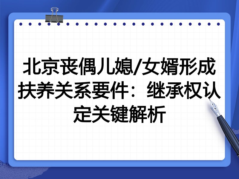 北京丧偶儿媳/女婿形成扶养关系要件:继承权认定关键解析