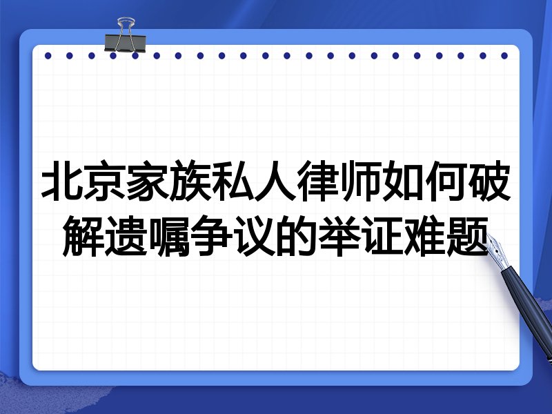 北京家族私人律师如何破解遗嘱争议的举证难题