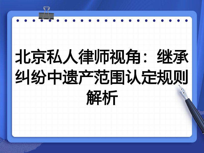 北京私人律师视角：继承纠纷中遗产范围认定规则解析