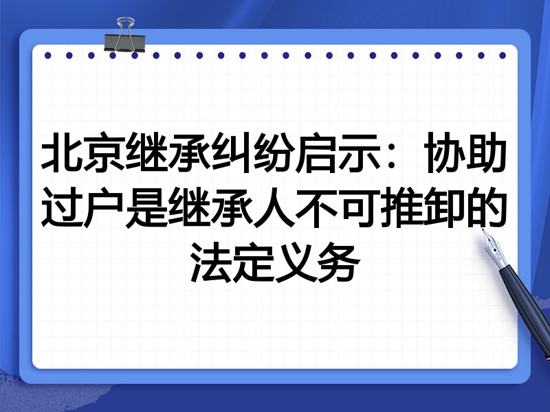 北京继承纠纷启示:协助过户是继承人不可推卸的法定义务
