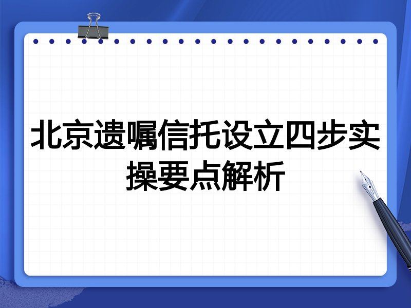 北京遗嘱信托设立四步实操要点解析