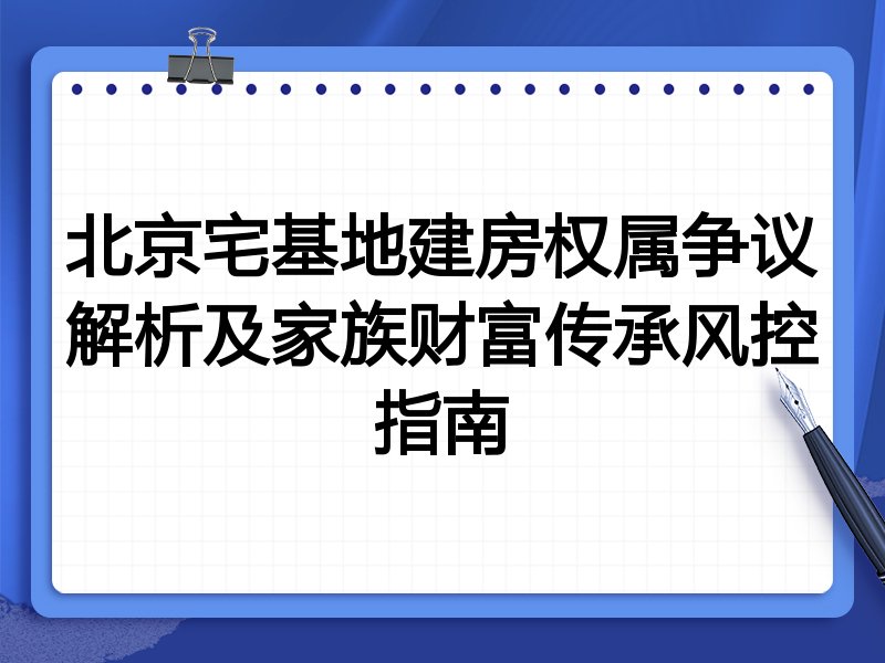 北京宅基地建房权属争议解析及家族财富传承风控指南