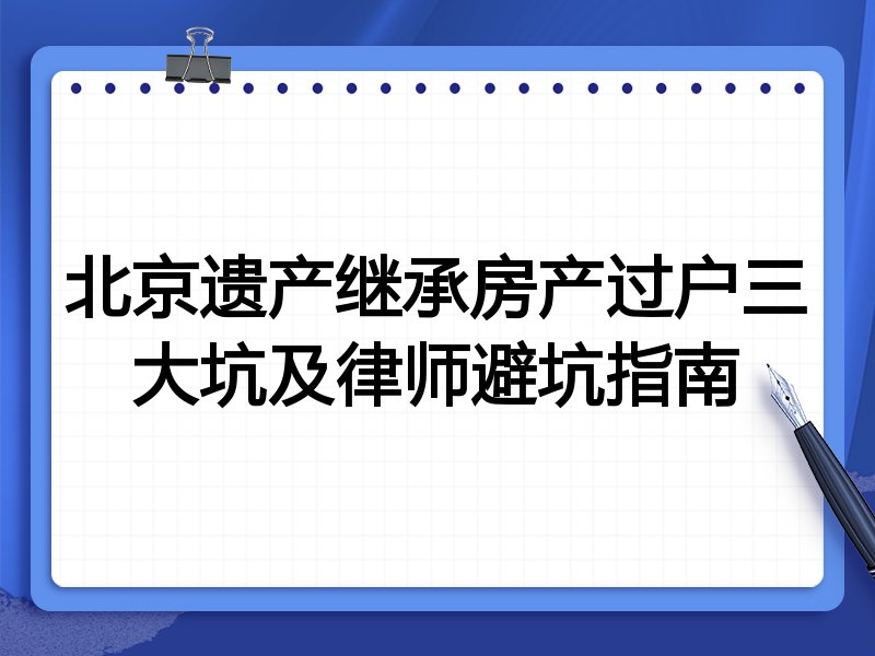 北京遗产继承房产过户三大坑及律师避坑指南