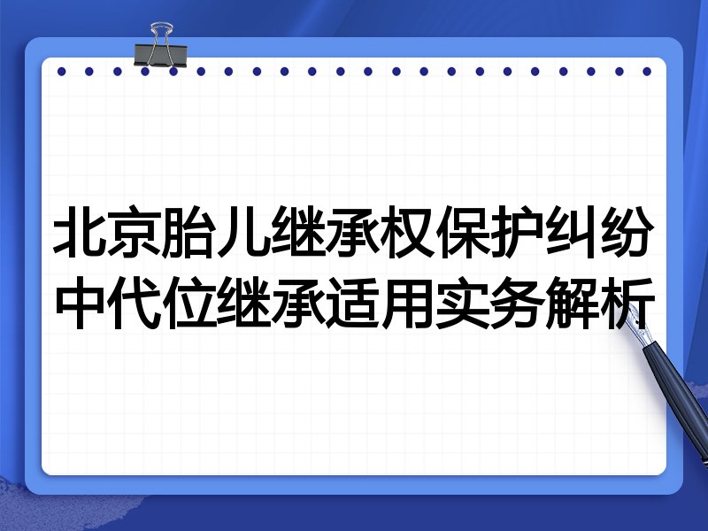 北京胎儿继承权保护纠纷中代位继承适用实务解析