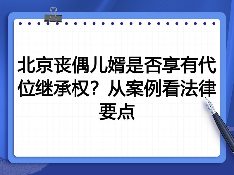 北京丧偶儿婿是否享有代位继承权？从案例看法律要点