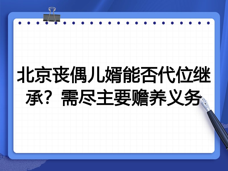 北京丧偶儿婿能否代位继承?需尽主要赡养义务
