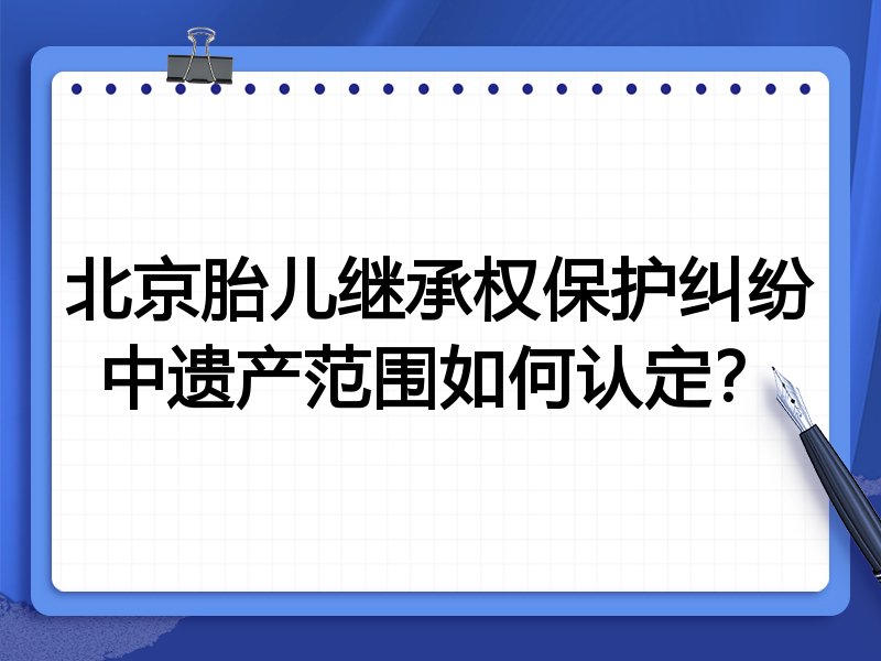 北京胎儿继承权保护纠纷中遗产范围如何认定?