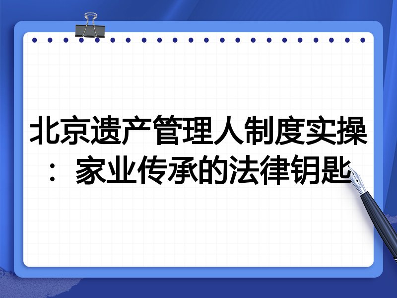 北京遗产管理人制度实操:家业传承的法律钥匙