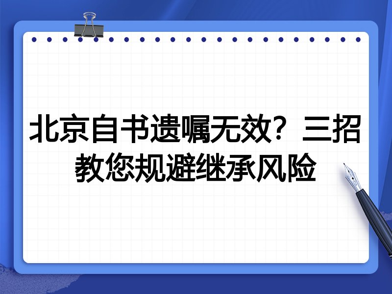 北京自书遗嘱无效?三招教您规避继承风险