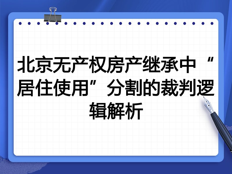 北京无产权房产继承中“居住使用”分割的裁判逻辑解析