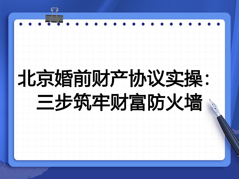 北京婚前财产协议实操：三步筑牢财富防火墙