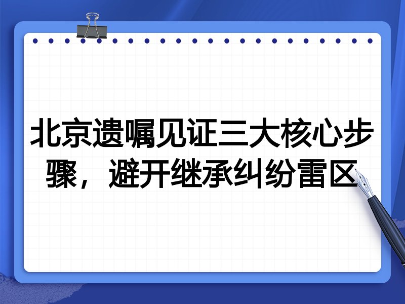 北京遗嘱见证三大核心步骤,避开继承纠纷雷区