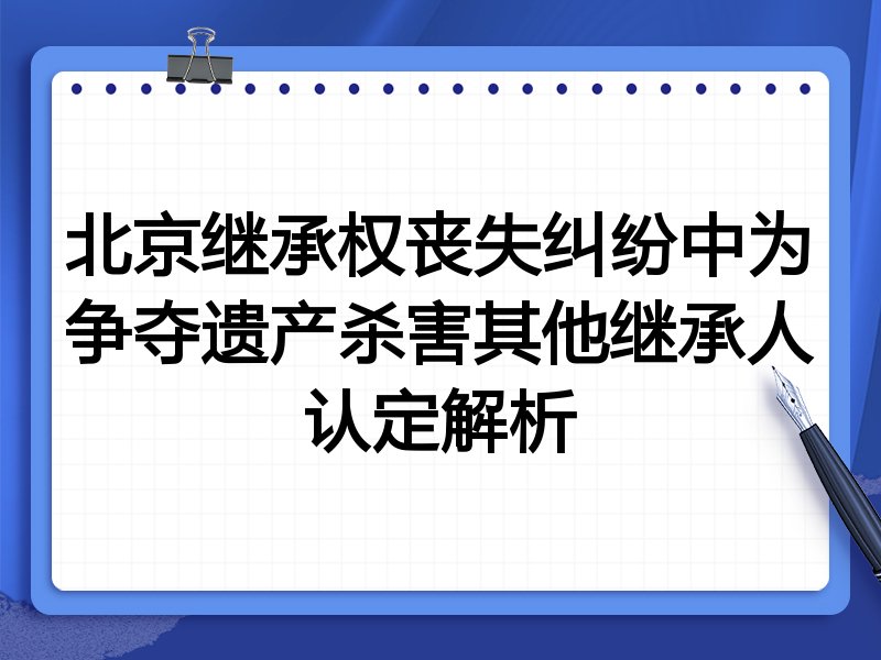 北京继承权丧失纠纷中为争夺遗产杀害其他继承人认定解析