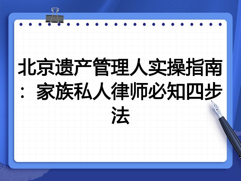 北京遗产管理人实操指南:家族私人律师必知四步法