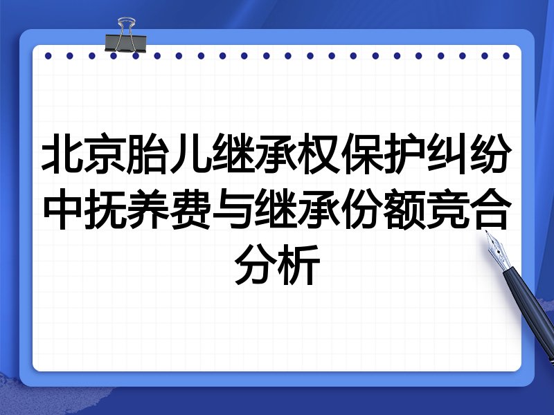 北京胎儿继承权保护纠纷中抚养费与继承份额竞合分析