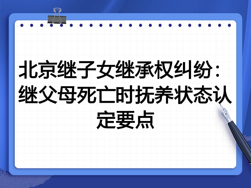 北京继子女继承权纠纷:继父母死亡时抚养状态认定要点