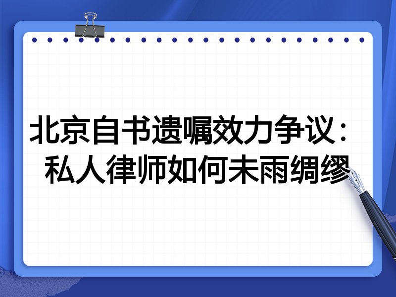 北京自书遗嘱效力争议:私人律师如何未雨绸缪