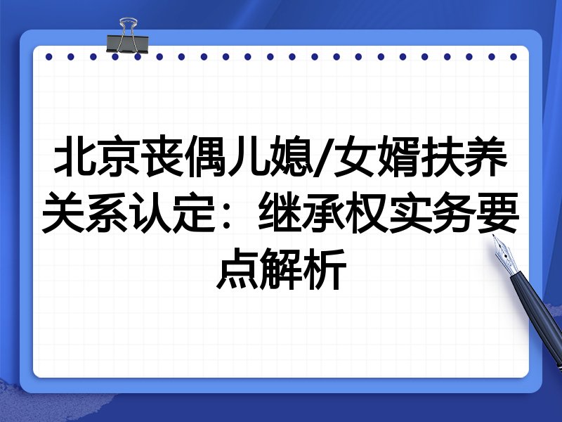 北京丧偶儿媳/女婿扶养关系认定:继承权实务要点解析