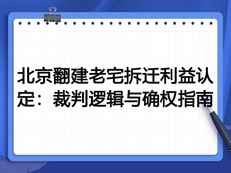 北京翻建老宅拆迁利益认定:裁判逻辑与确权指南