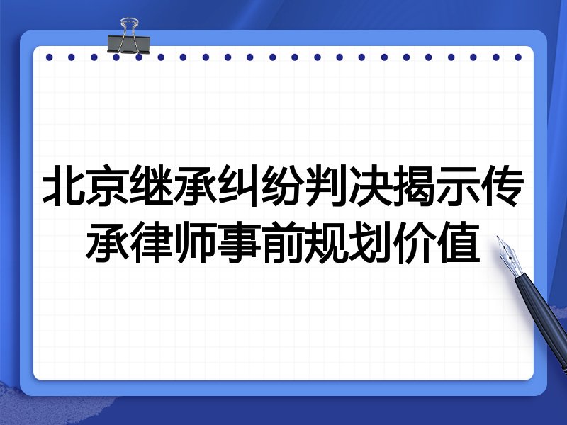 北京继承纠纷判决揭示传承律师事前规划价值