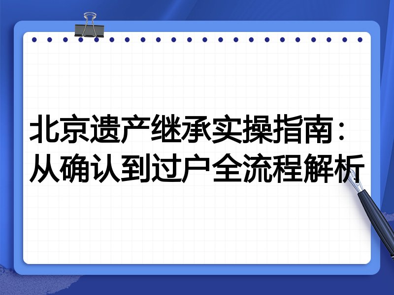 北京遗产继承实操指南:从确认到过户全流程解析