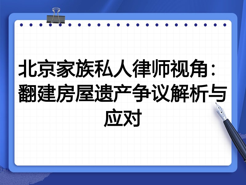 北京家族私人律师视角:翻建房屋遗产争议解析与应对