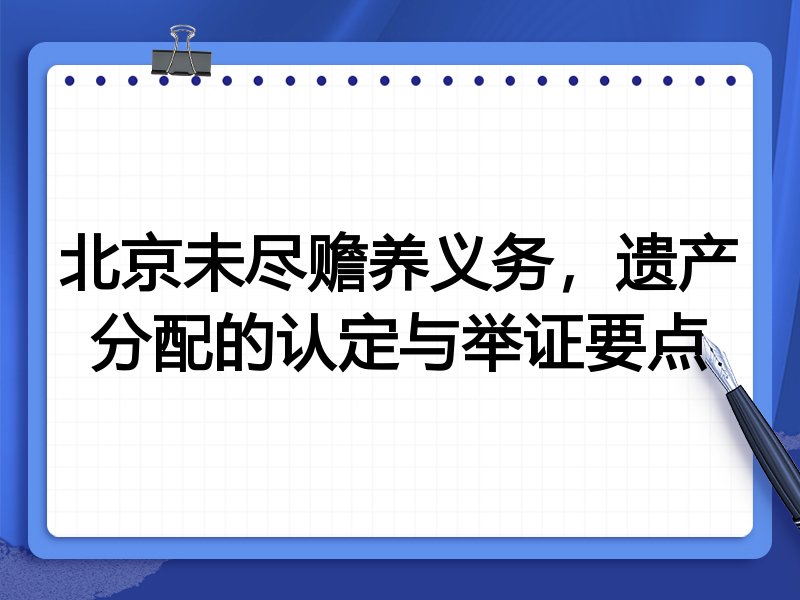 北京未尽赡养义务,遗产分配的认定与举证要点